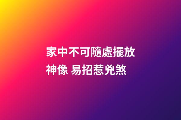 家中不可隨處擺放神像 易招惹兇煞